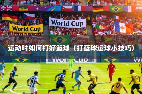 运动时如何打好篮球（打篮球运球小技巧）